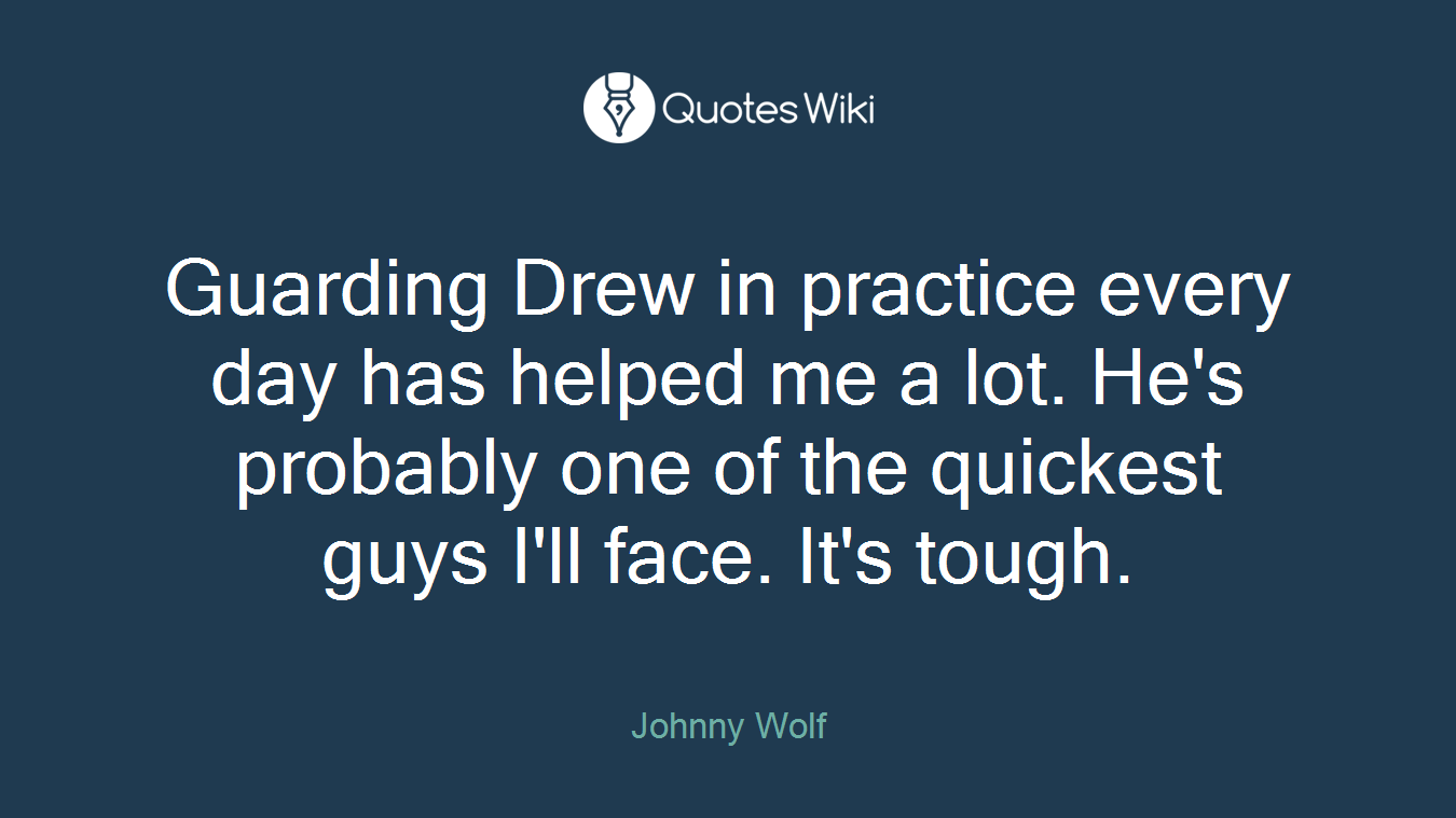Guarding Drew in practice every day has helped me a lot. He's probably one of the quickest guys I'll face. It's tough.