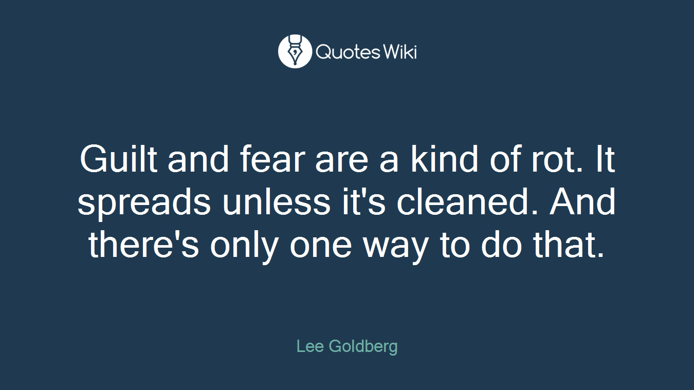 Guilt and fear are a kind of rot. It spreads unless it's cleaned. And there's only one way to do that.
