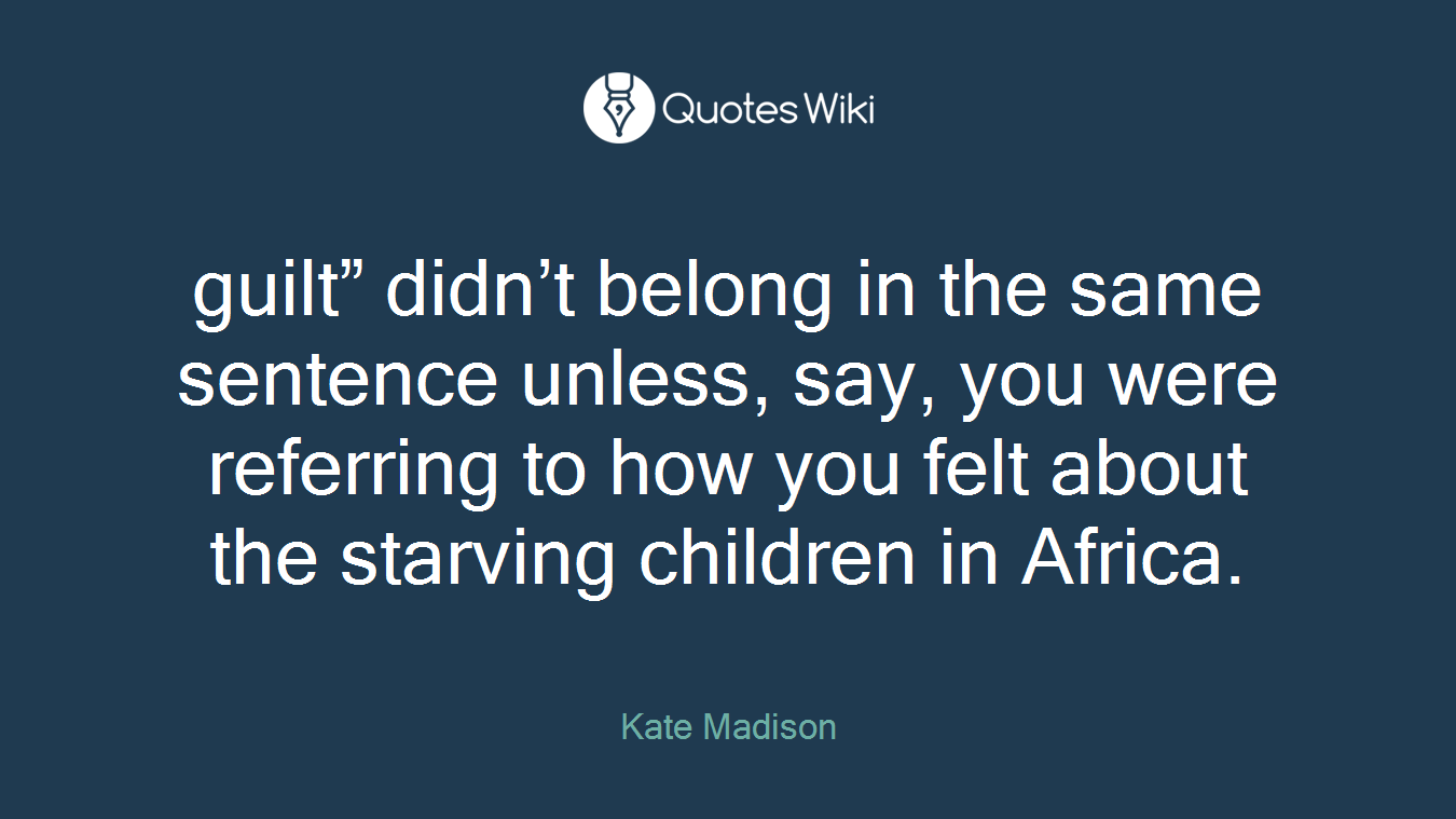 guilt” didn’t belong in the same sentence unless, say, you were referring to how you felt about the starving children in Africa.