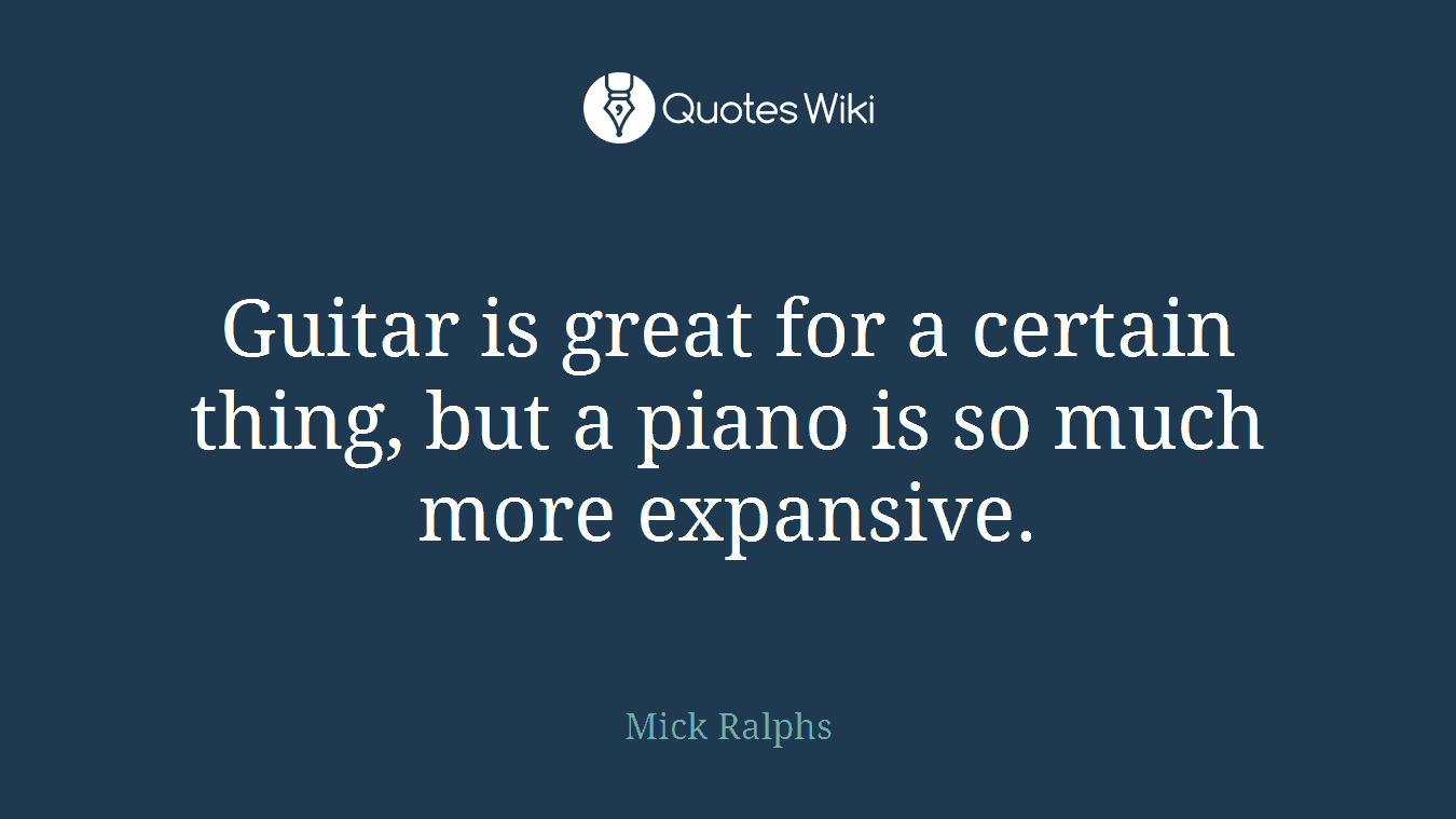 Guitar is great for a certain thing, but a piano is so much more expansive.