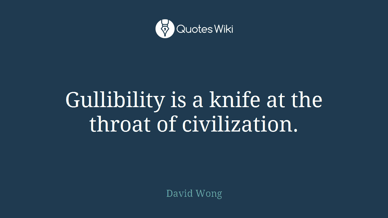 Gullibility is a knife at the throat of civilization.