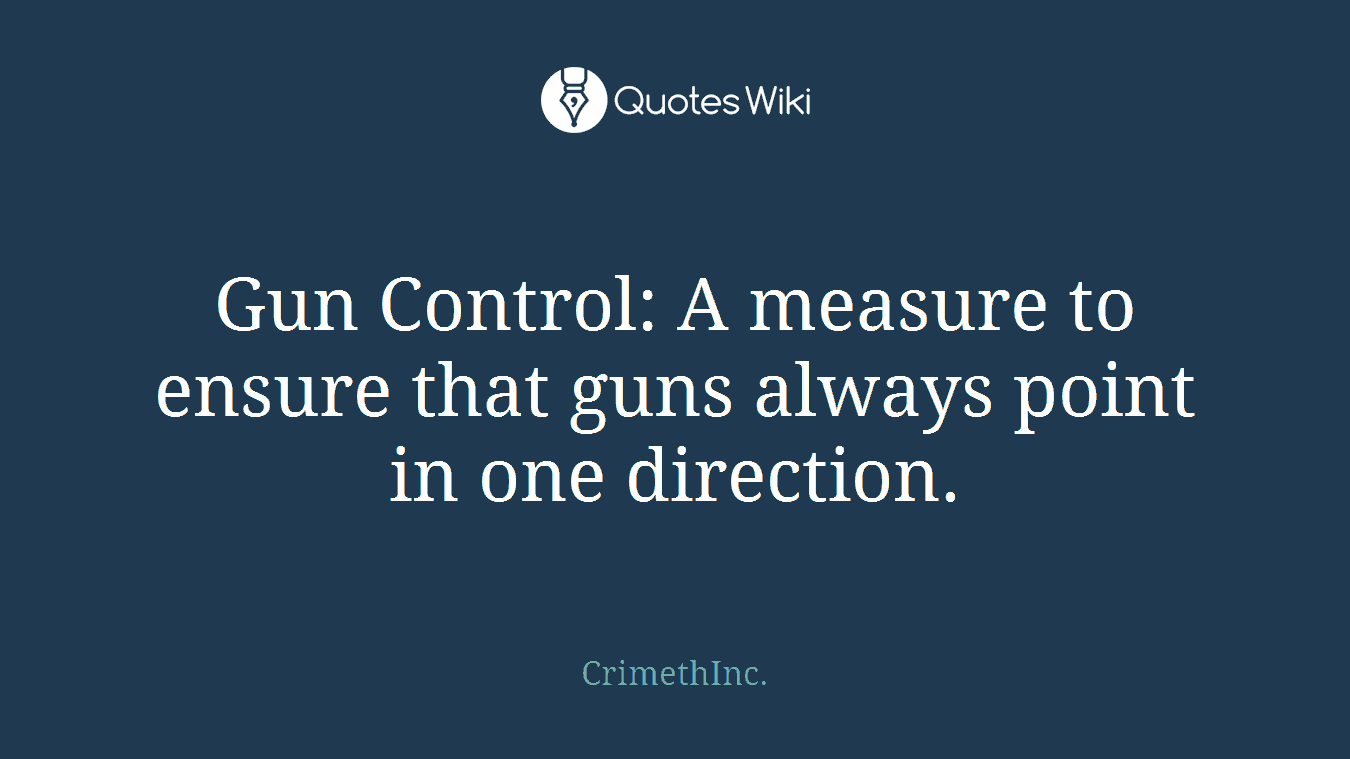 Gun Control: A measure to ensure that guns always point in one direction.