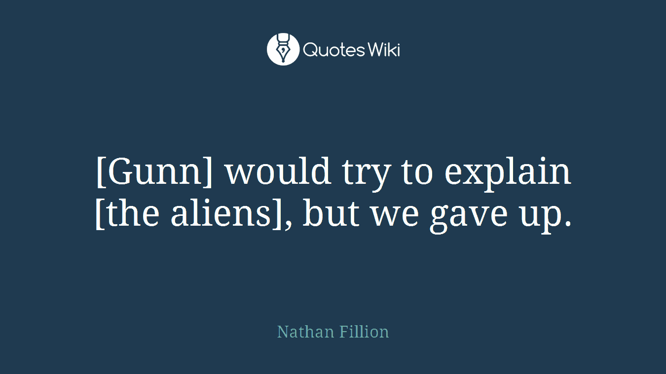 [Gunn] would try to explain [the aliens], but we gave up.
