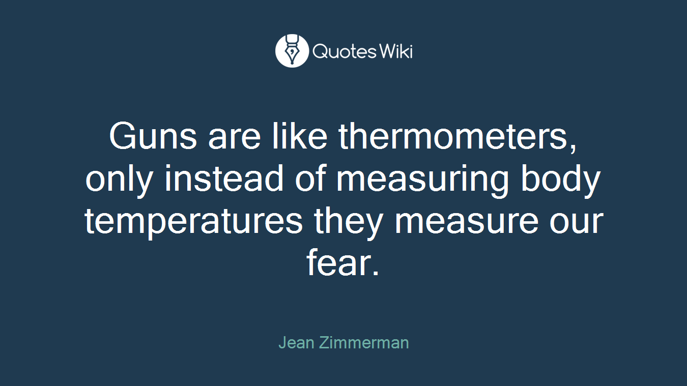 Guns are like thermometers, only instead of measuring body temperatures they measure our fear.