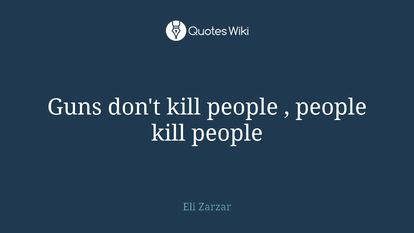 Guns don't kill people , people kill people