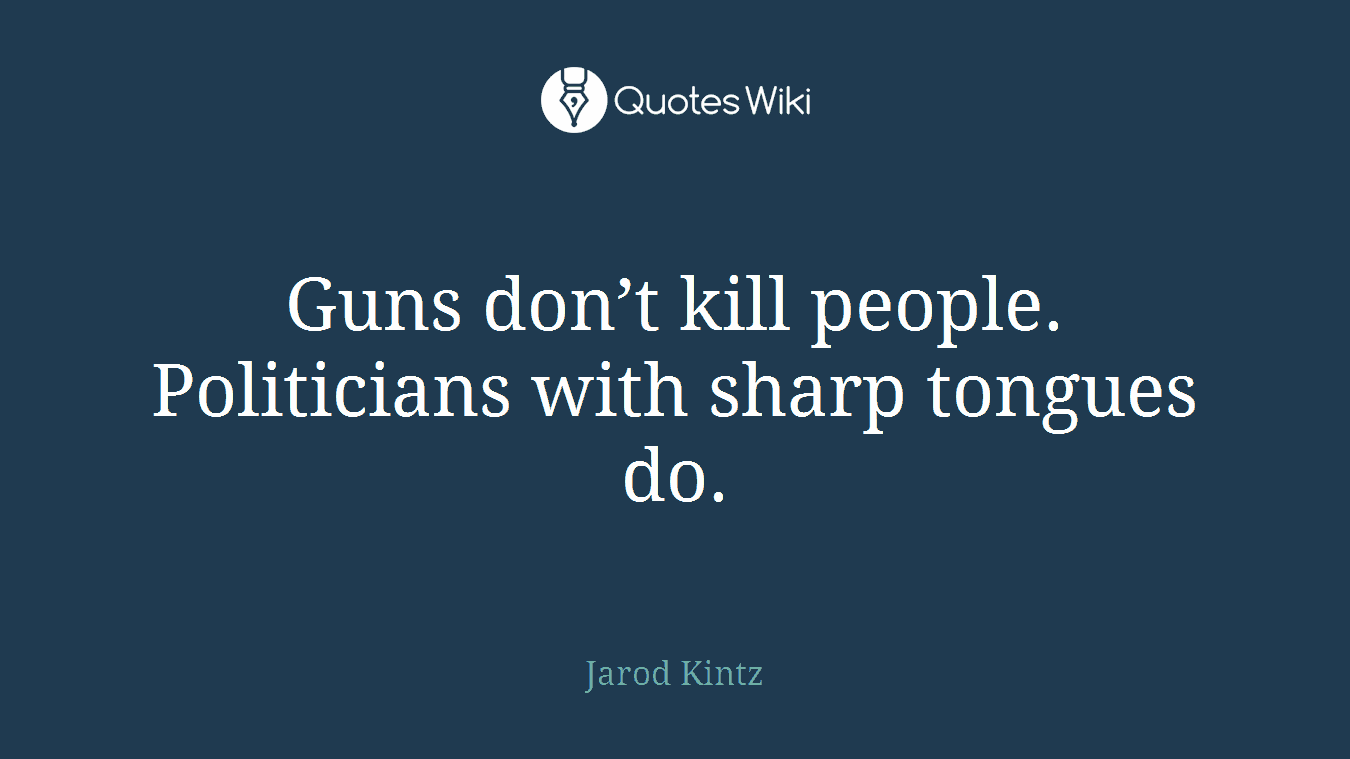 Guns don’t kill people. Politicians with sharp tongues do.