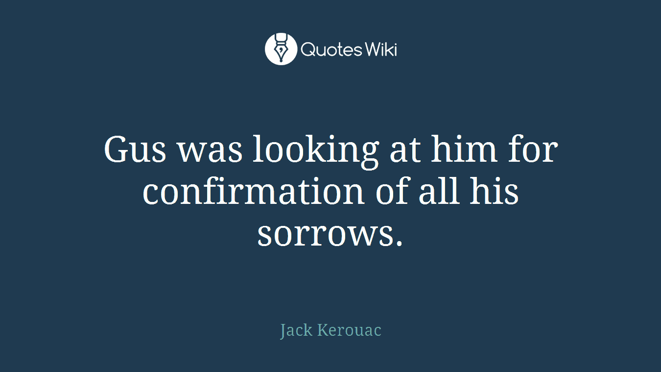 Gus was looking at him for confirmation of all his sorrows.