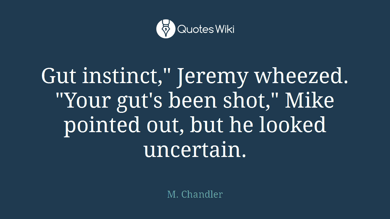 Gut instinct," Jeremy wheezed. "Your gut's been shot," Mike pointed out, but he looked uncertain.