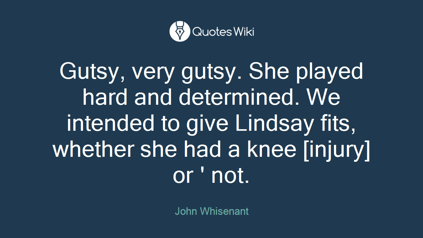Gutsy, very gutsy. She played hard and determined. We intended to give Lindsay fits, whether she had a knee [injury] or ' not.