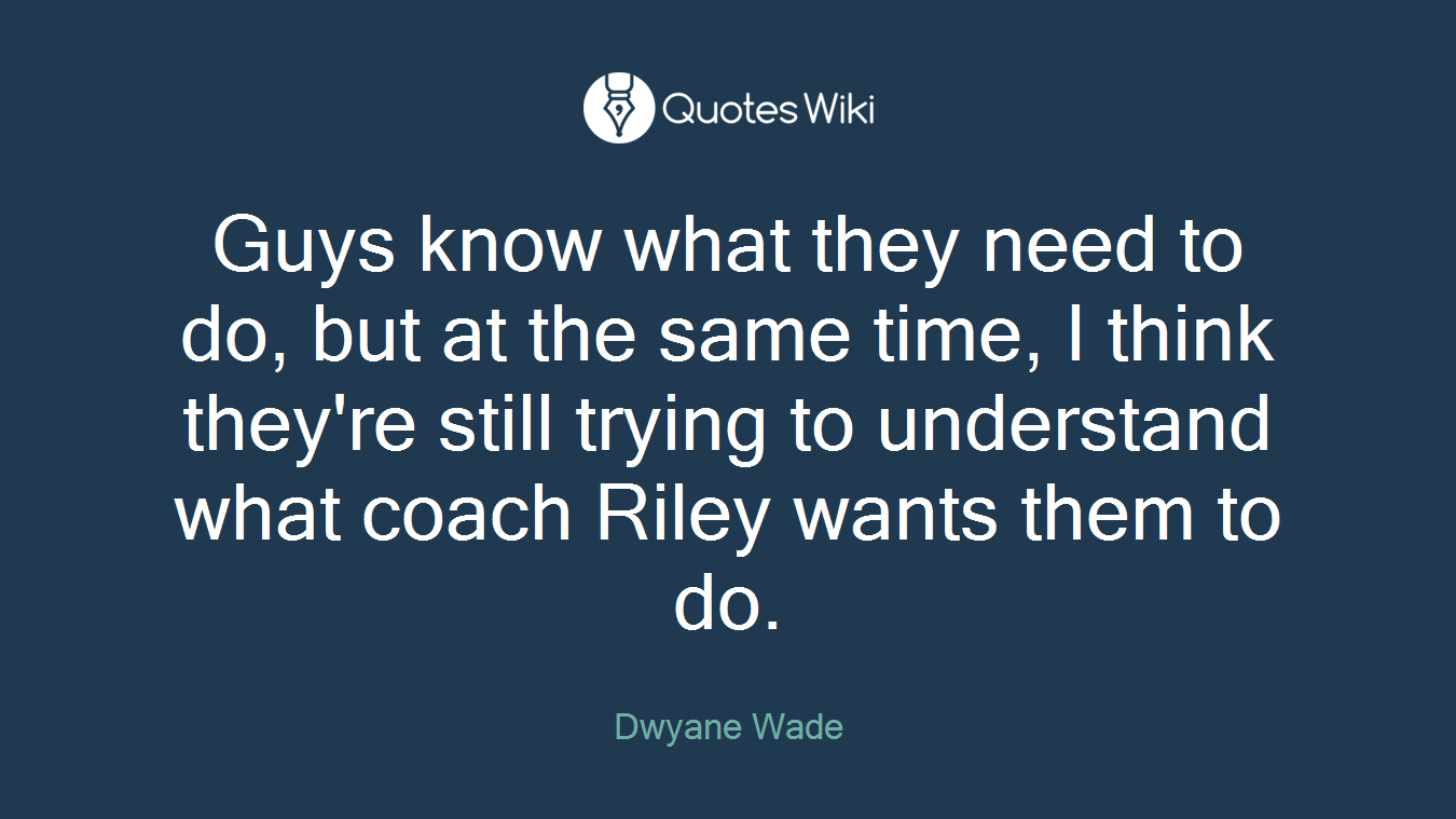 Guys know what they need to do, but at the same time, I think they're still trying to understand what coach Riley wants them to do.