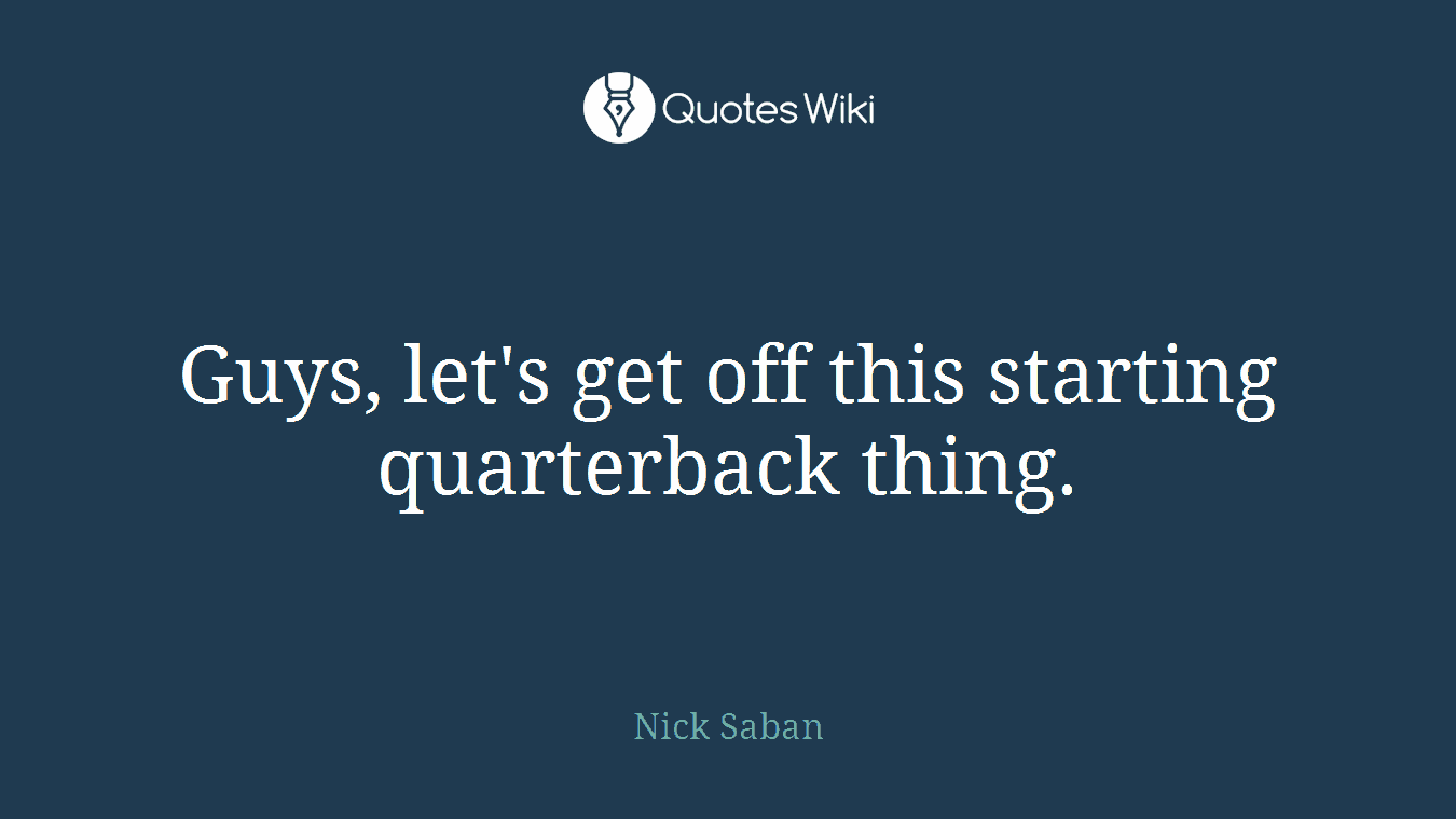 Guys, let's get off this starting quarterback thing.