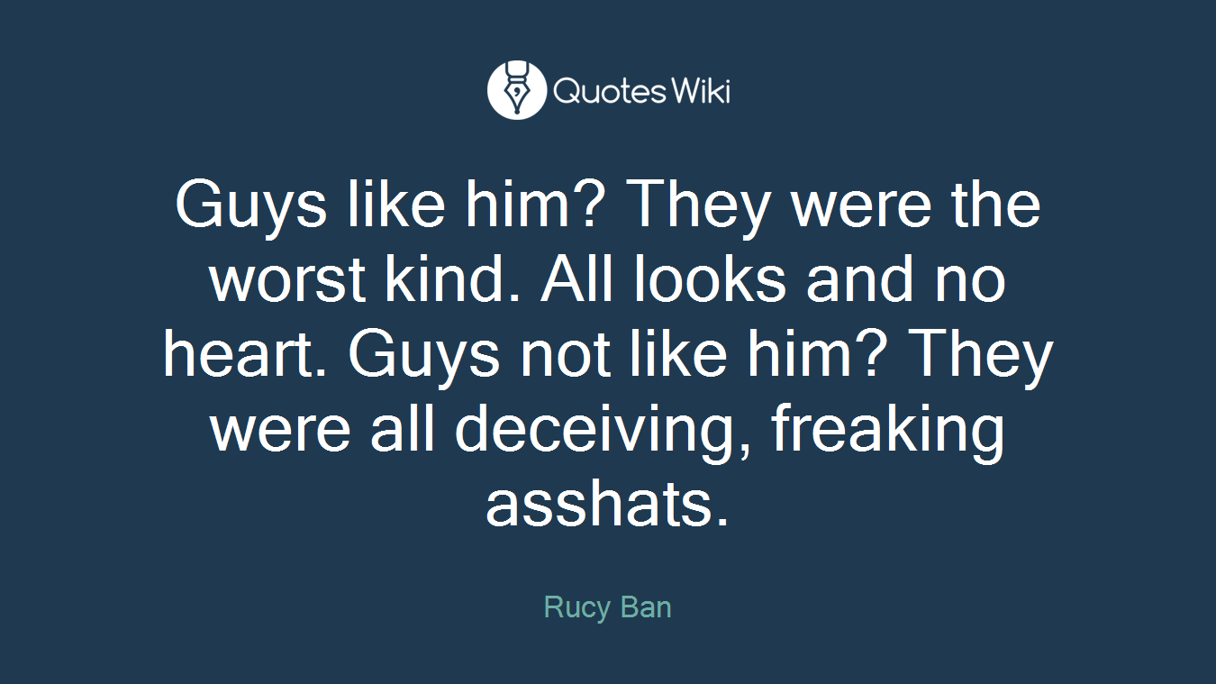 Guys like him? They were the worst kind. All looks and no heart. Guys not like him? They were all deceiving, freaking asshats.