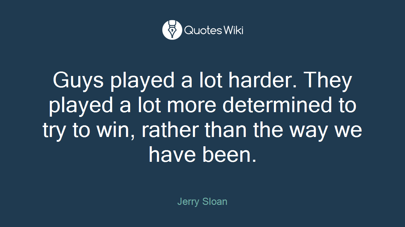 Guys played a lot harder. They played a lot more determined to try to win, rather than the way we have been.