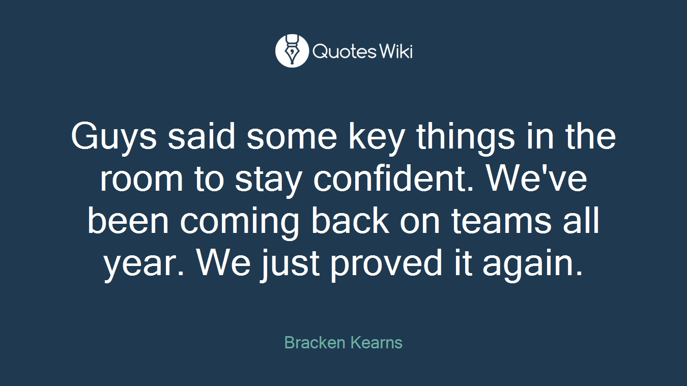 Guys said some key things in the room to stay confident. We've been coming back on teams all year. We just proved it again.