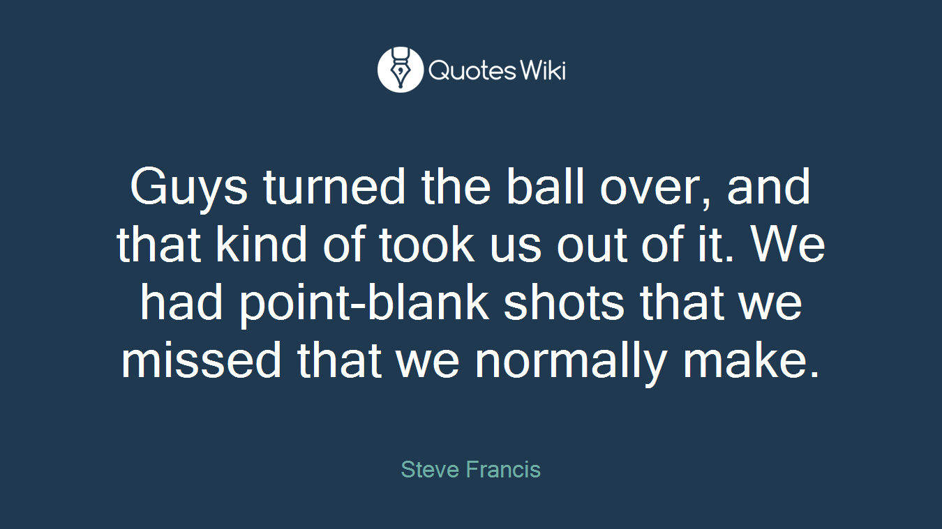 Guys turned the ball over, and that kind of took us out of it. We had point-blank shots that we missed that we normally make.
