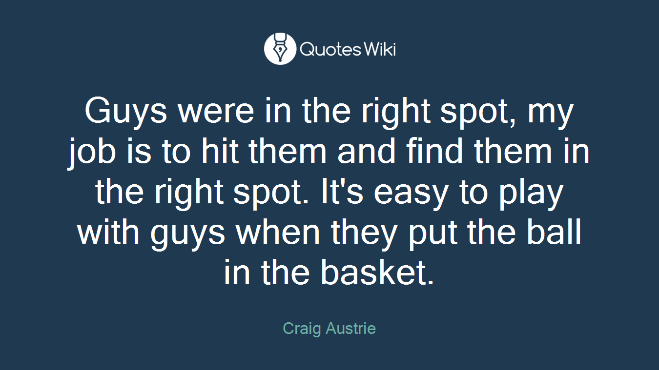 Guys were in the right spot, my job is to hit them and find them in the right spot. It's easy to play with guys when they put the ball in the basket.