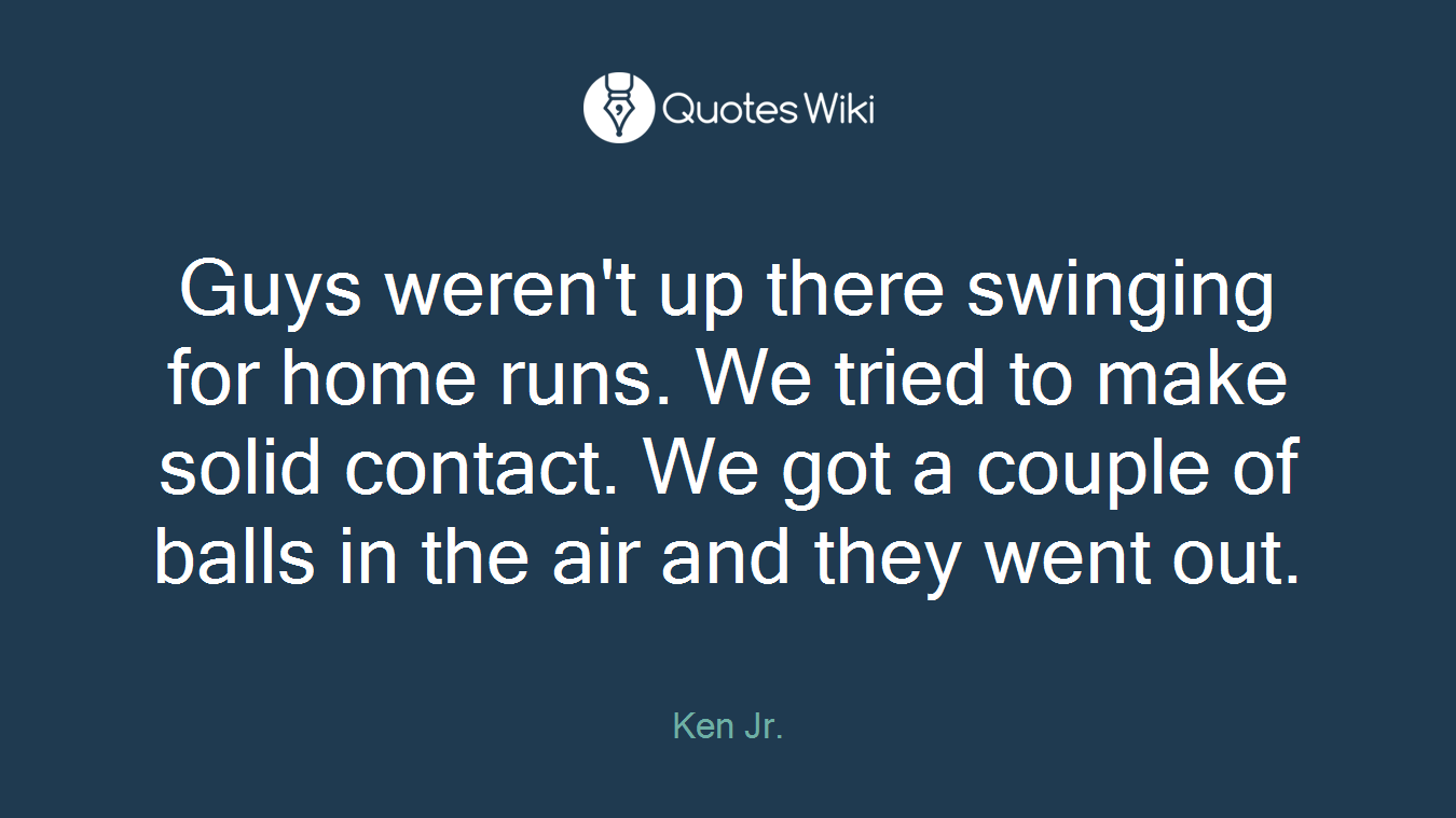 Guys weren't up there swinging for home runs. We tried to make solid contact. We got a couple of balls in the air and they went out.