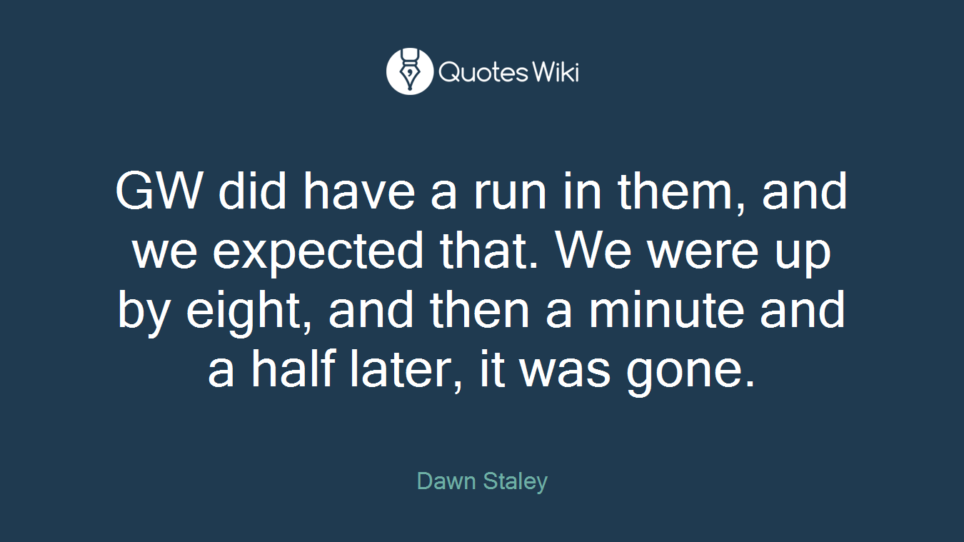 GW did have a run in them, and we expected that. We were up by eight, and then a minute and a half later, it was gone.