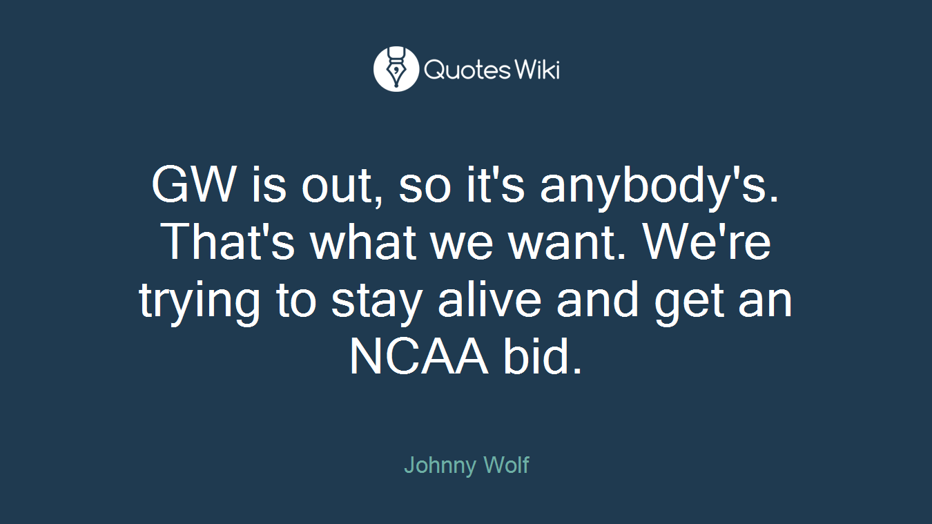 GW is out, so it's anybody's. That's what we want. We're trying to stay alive and get an NCAA bid.