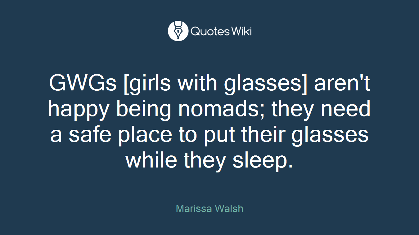 GWGs [girls with glasses] aren't happy being nomads; they need a safe place to put their glasses while they sleep.