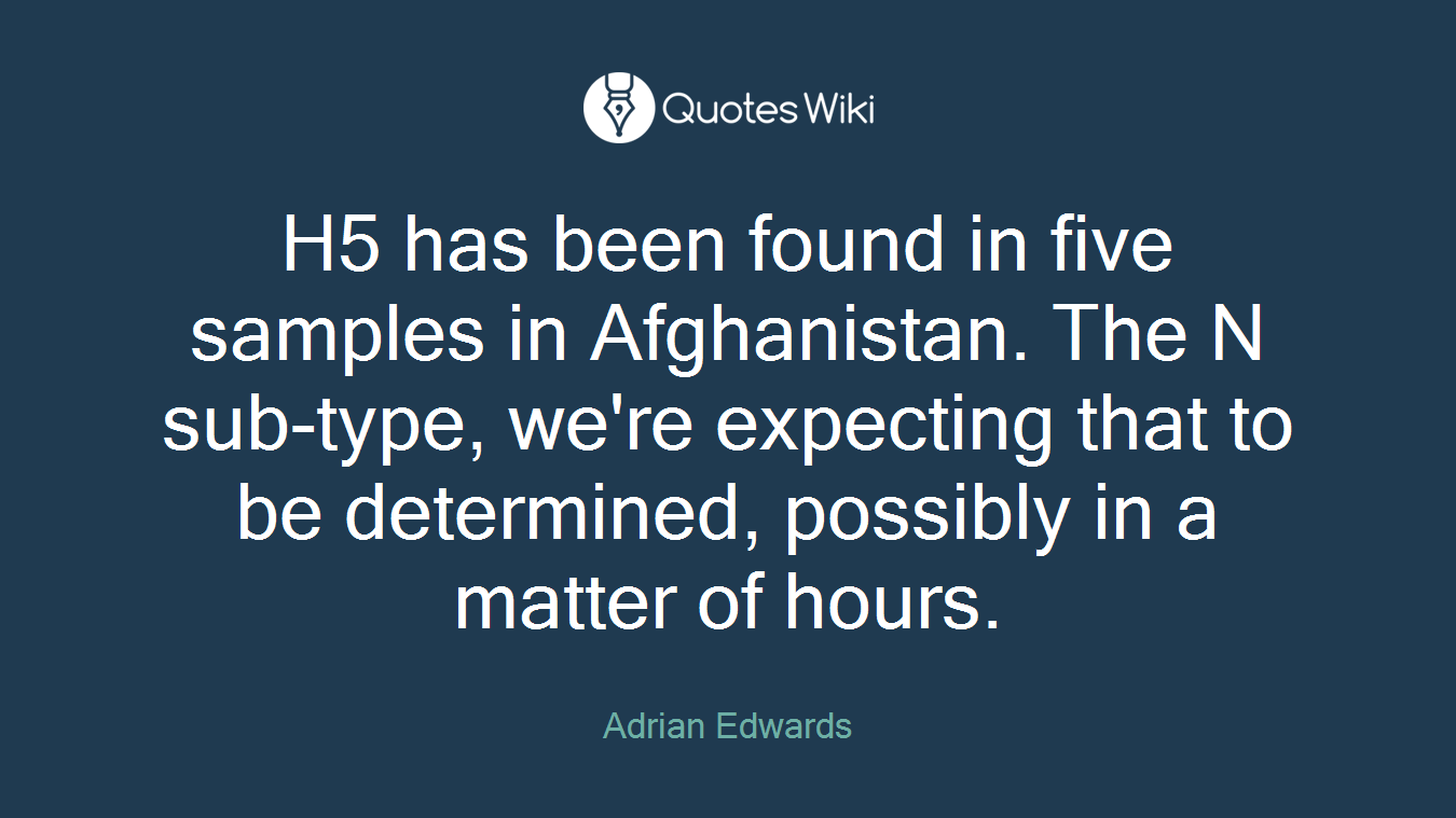 H5 has been found in five samples in Afghanistan. The N sub-type, we're expecting that to be determined, possibly in a matter of hours.