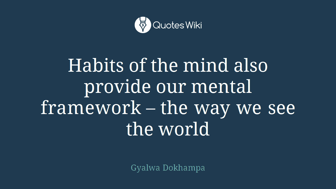 Habits of the mind also provide our mental framework – the way we see the world