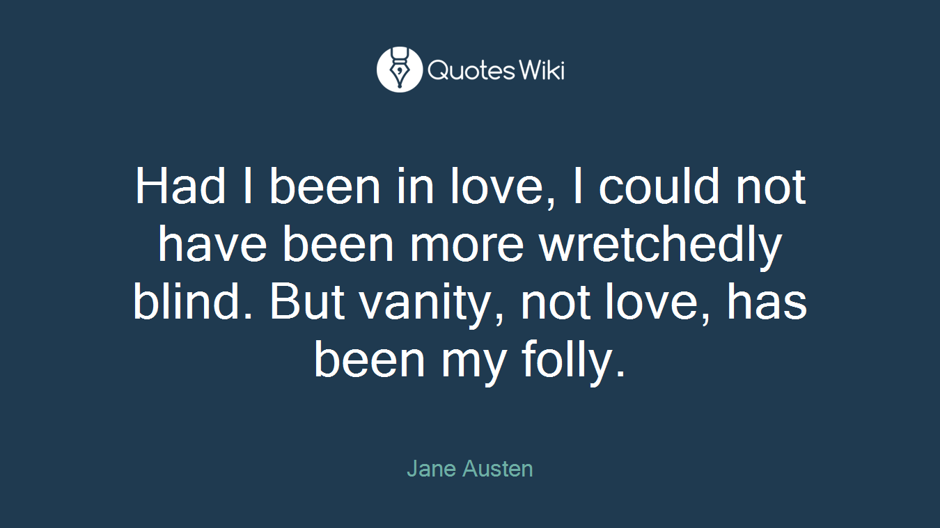 Had I been in love, I could not have been more wretchedly blind. But vanity, not love, has been my folly.