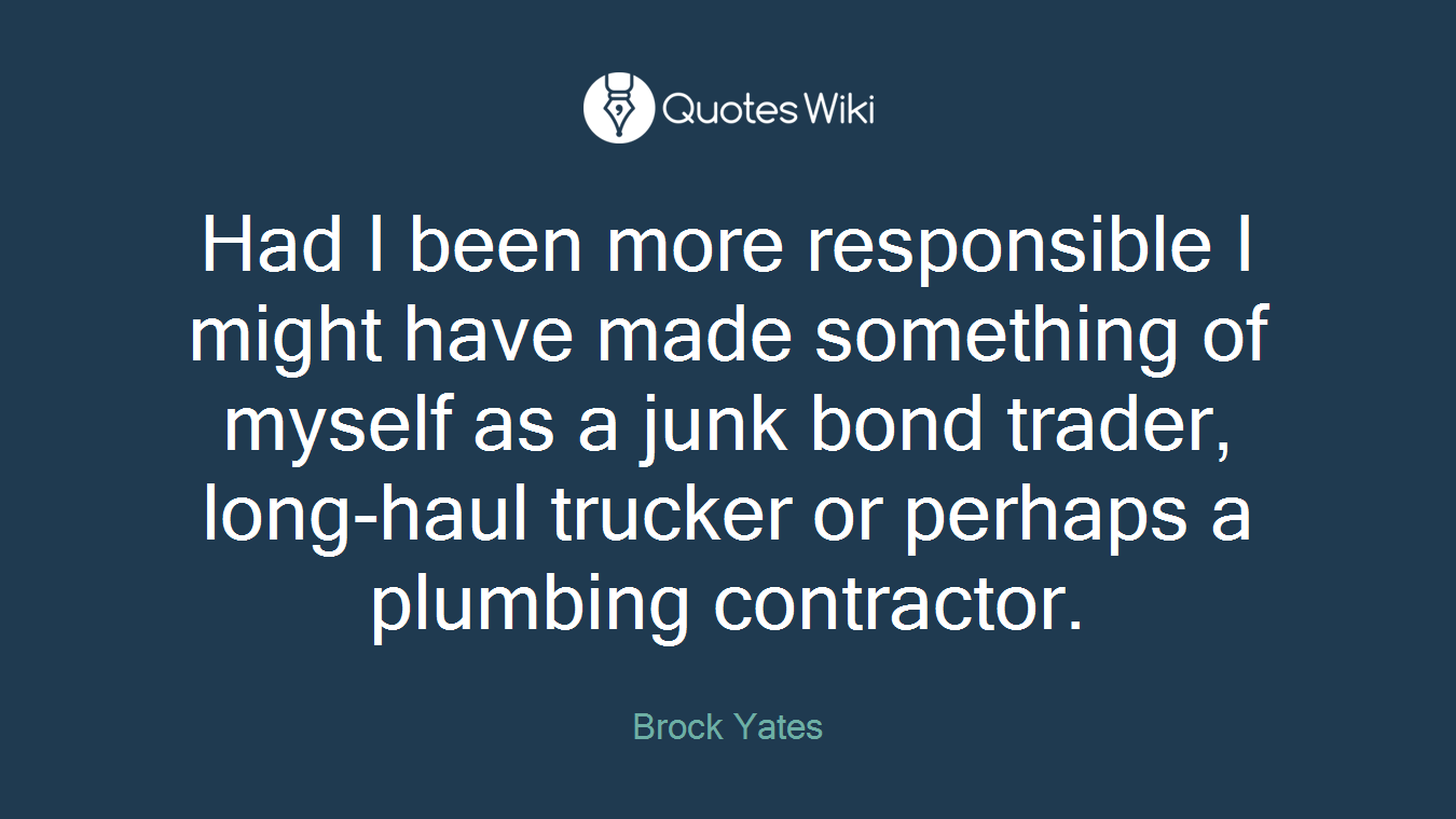 Had I been more responsible I might have made something of myself as a junk bond trader, long-haul trucker or perhaps a plumbing contractor.