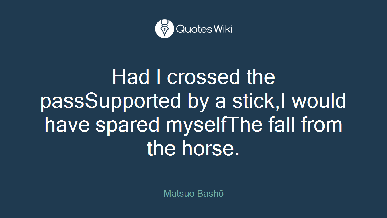 Had I crossed the passSupported by a stick,I would have spared myselfThe fall from the horse.