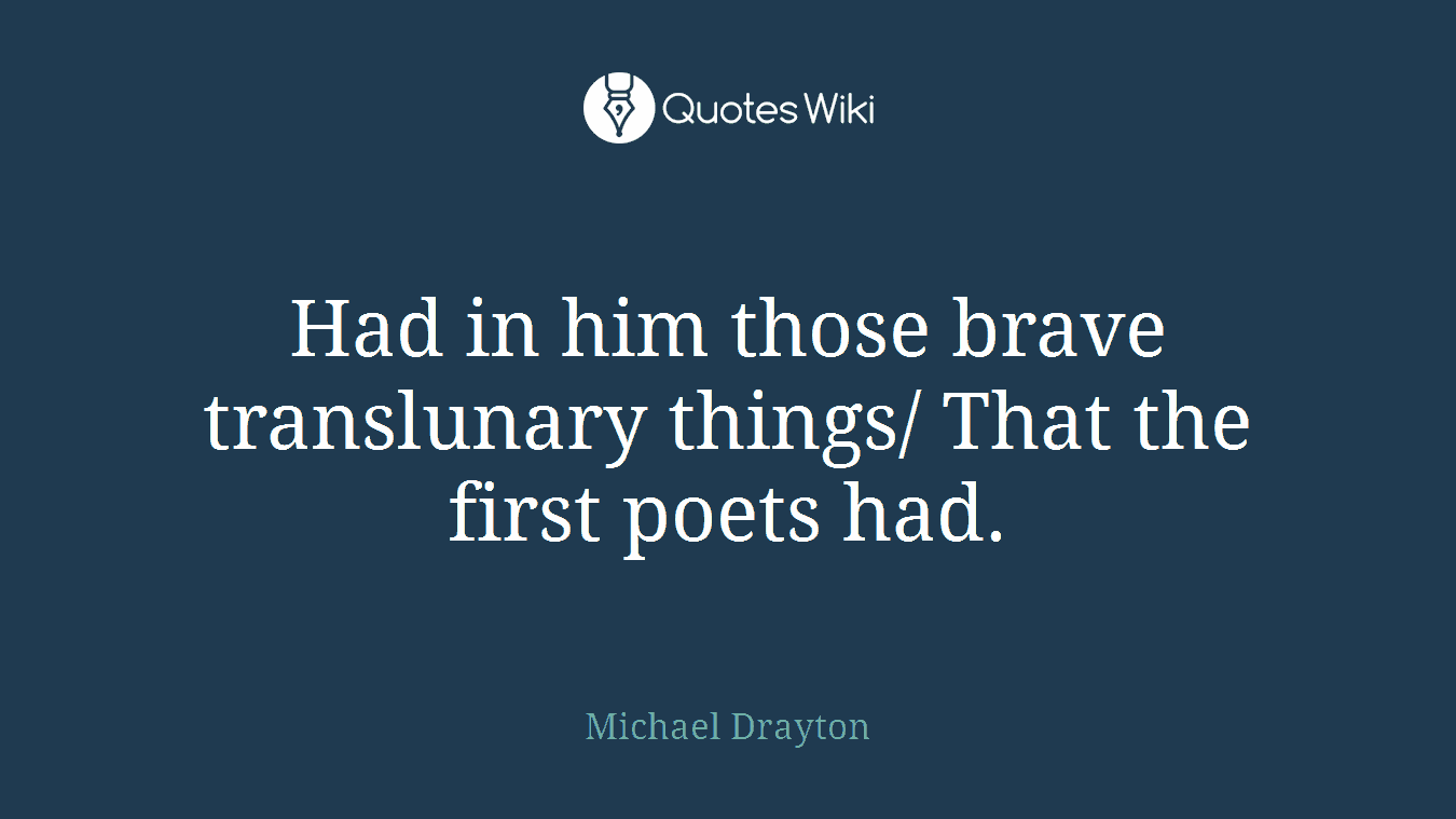 Had in him those brave translunary things/ That the first poets had.