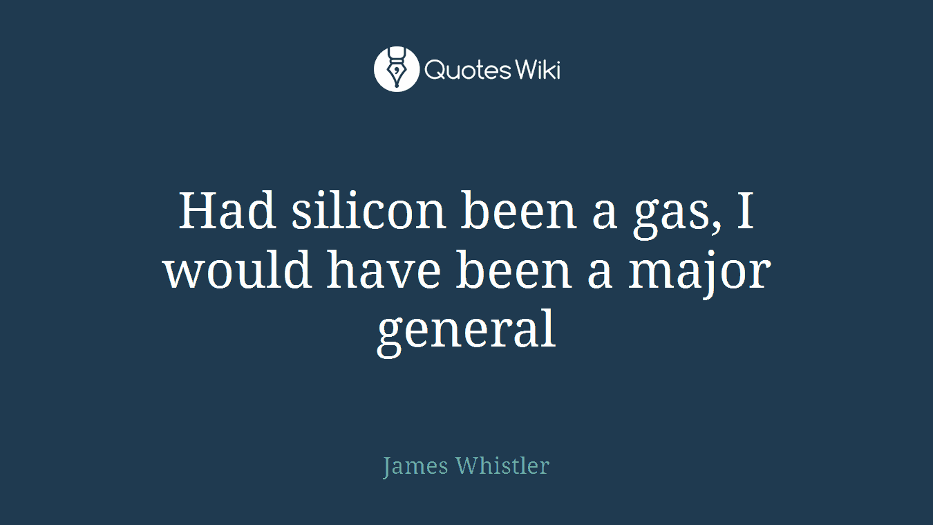 Had silicon been a gas, I would have been a major general