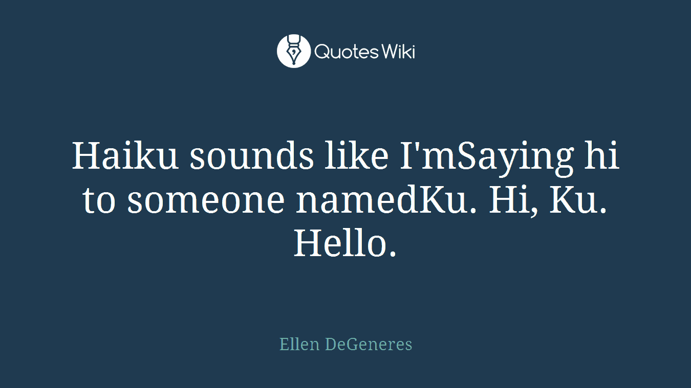 Haiku sounds like I'mSaying hi to someone namedKu. Hi, Ku. Hello.