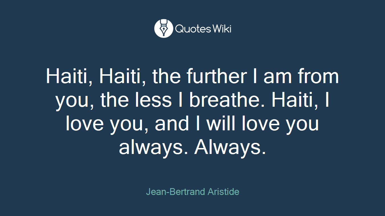 Haiti, Haiti, the further I am from you, the less I breathe. Haiti, I love you, and I will love you always. Always.