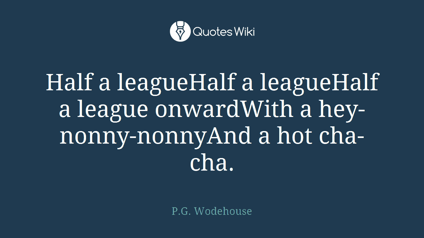 Half a leagueHalf a leagueHalf a league onwardWith a hey-nonny-nonnyAnd a hot cha-cha.