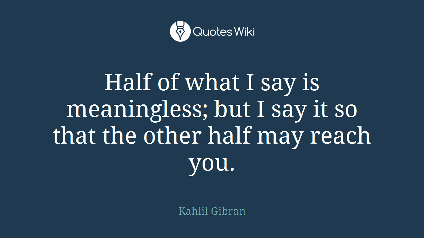 Half of what I say is meaningless; but I say it so that the other half may reach you.