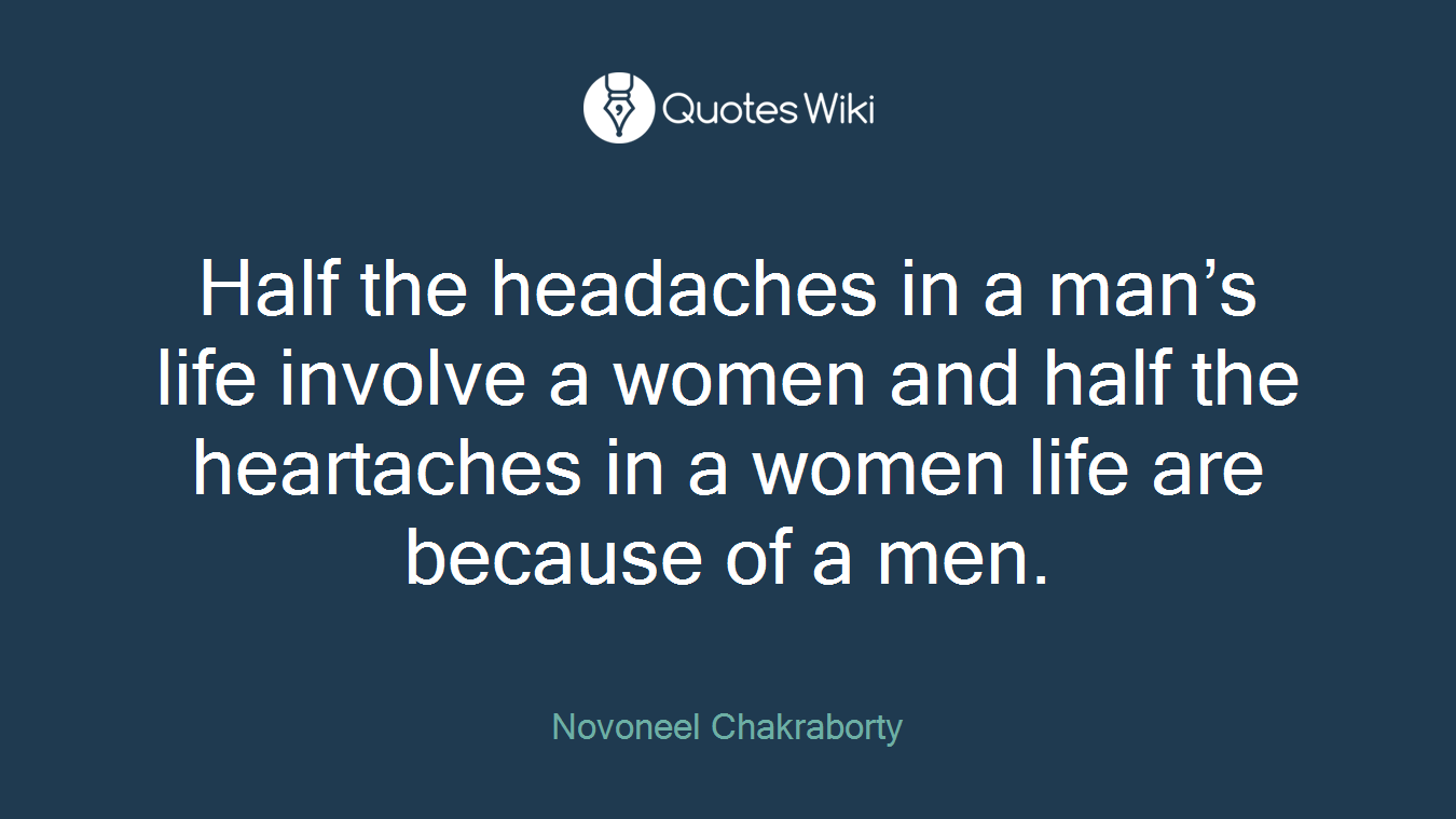 Half the headaches in a man’s life involve a women and half the heartaches in a women life are because of a men.