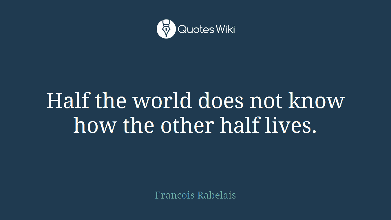 Half the world does not know how the other half lives.