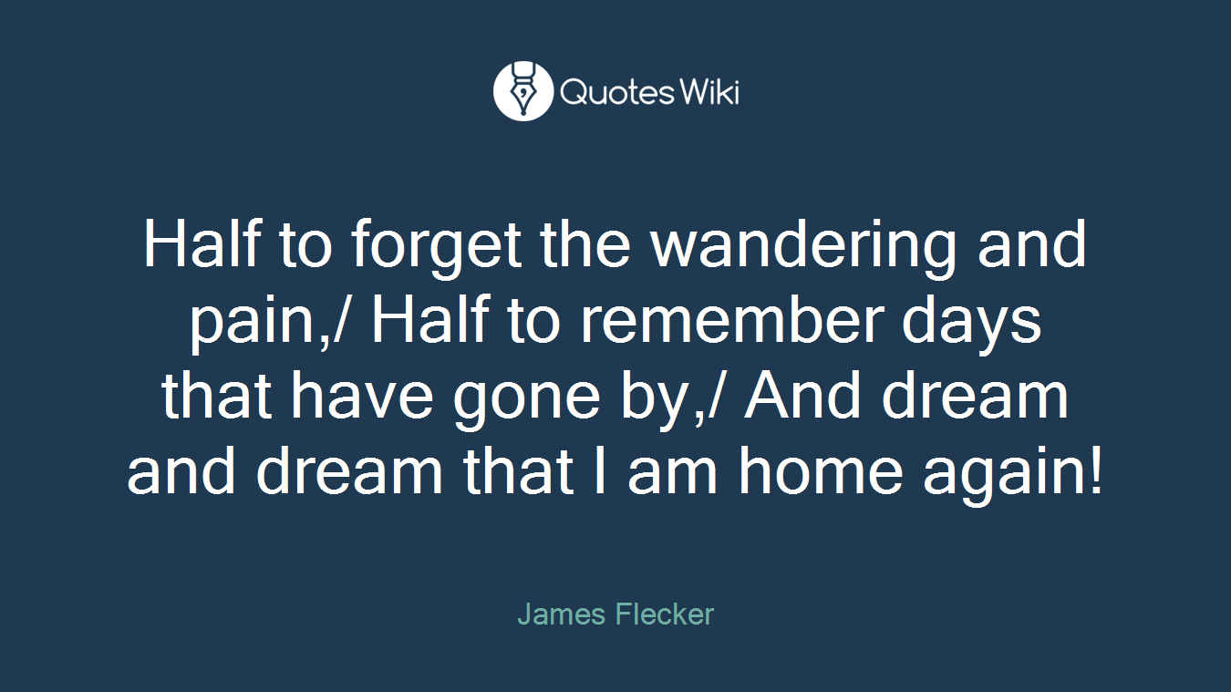 Half to forget the wandering and pain,/ Half to remember days that have gone by,/ And dream and dream that I am home again!