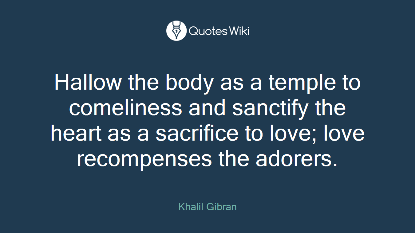 Hallow the body as a temple to comeliness and sanctify the heart as a sacrifice to love; love recompenses the adorers.