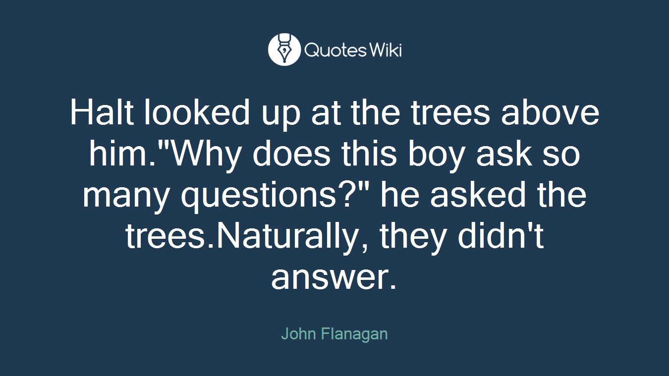 Halt looked up at the trees above him."Why does this boy ask so many questions?" he asked the trees.Naturally, they didn't answer.