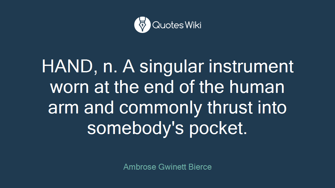 HAND, n. A singular instrument worn at the end of the human arm and commonly thrust into somebody's pocket.