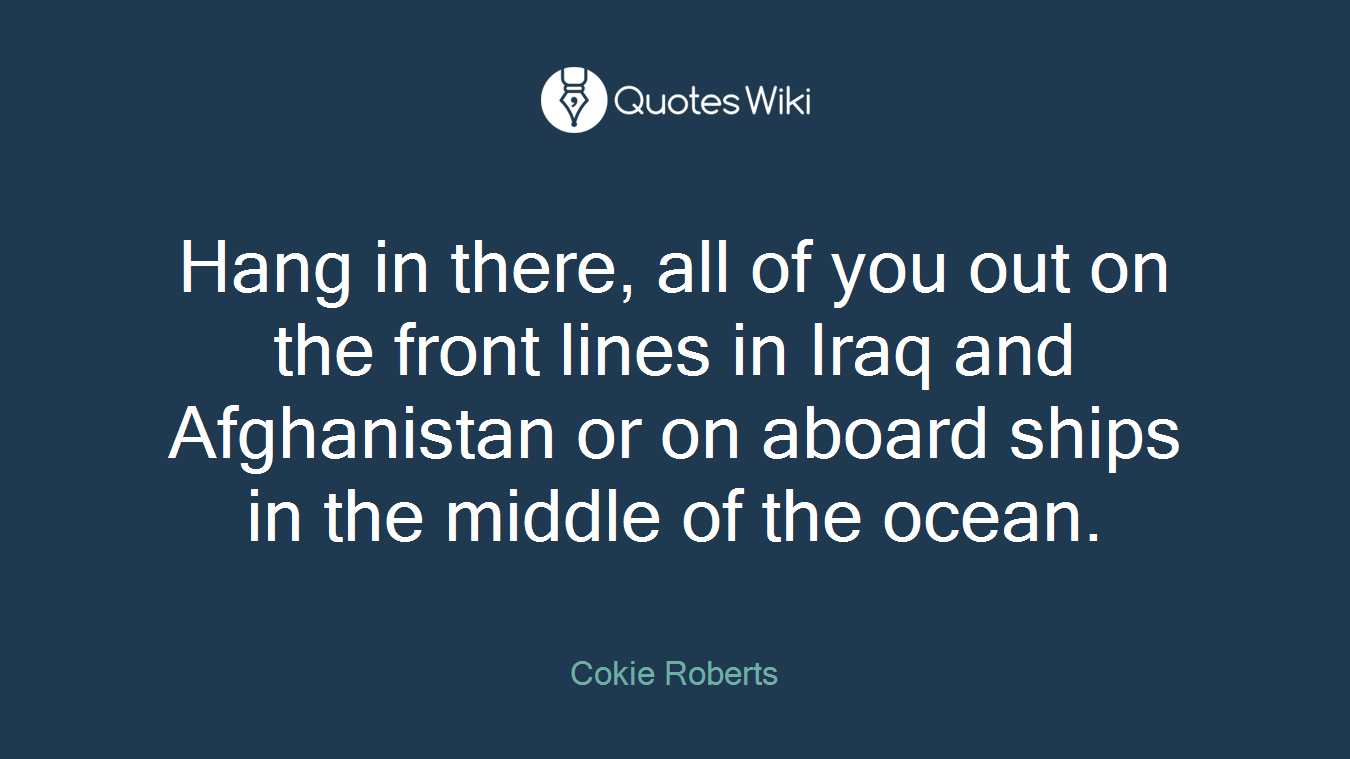Hang in there, all of you out on the front lines in Iraq and Afghanistan or on aboard ships in the middle of the ocean.