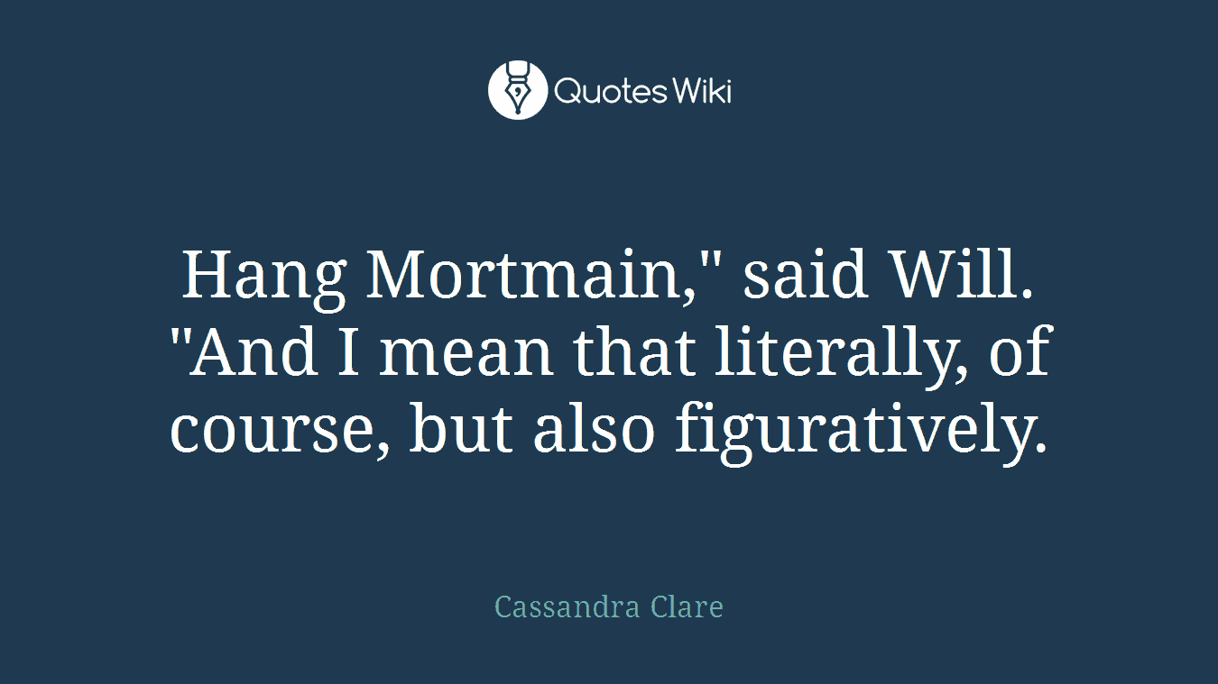 Hang Mortmain," said Will. "And I mean that literally, of course, but also figuratively.
