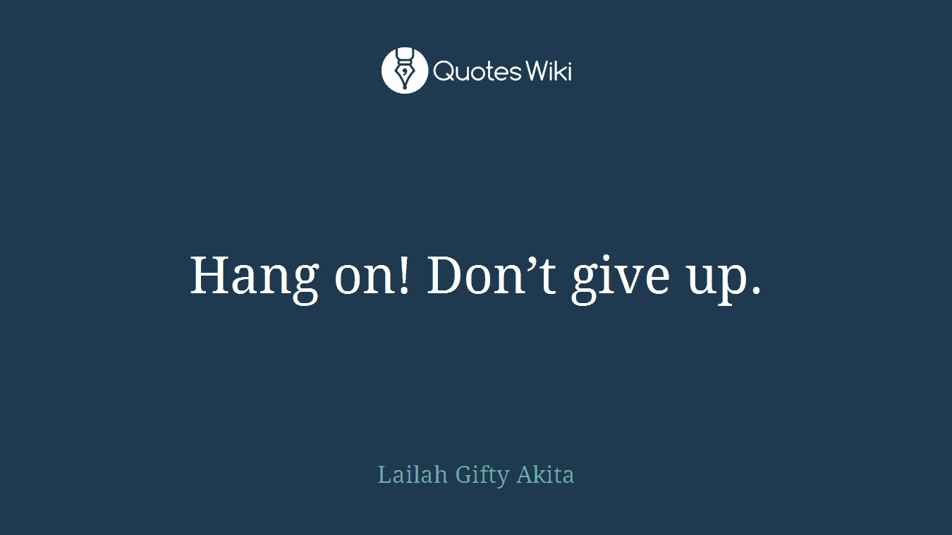 Hang on! Don’t give up.