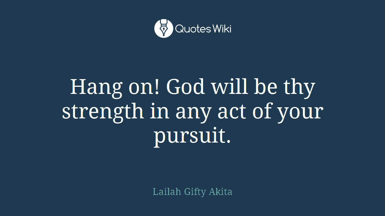 Hang on! God will be thy strength in any act of your pursuit.