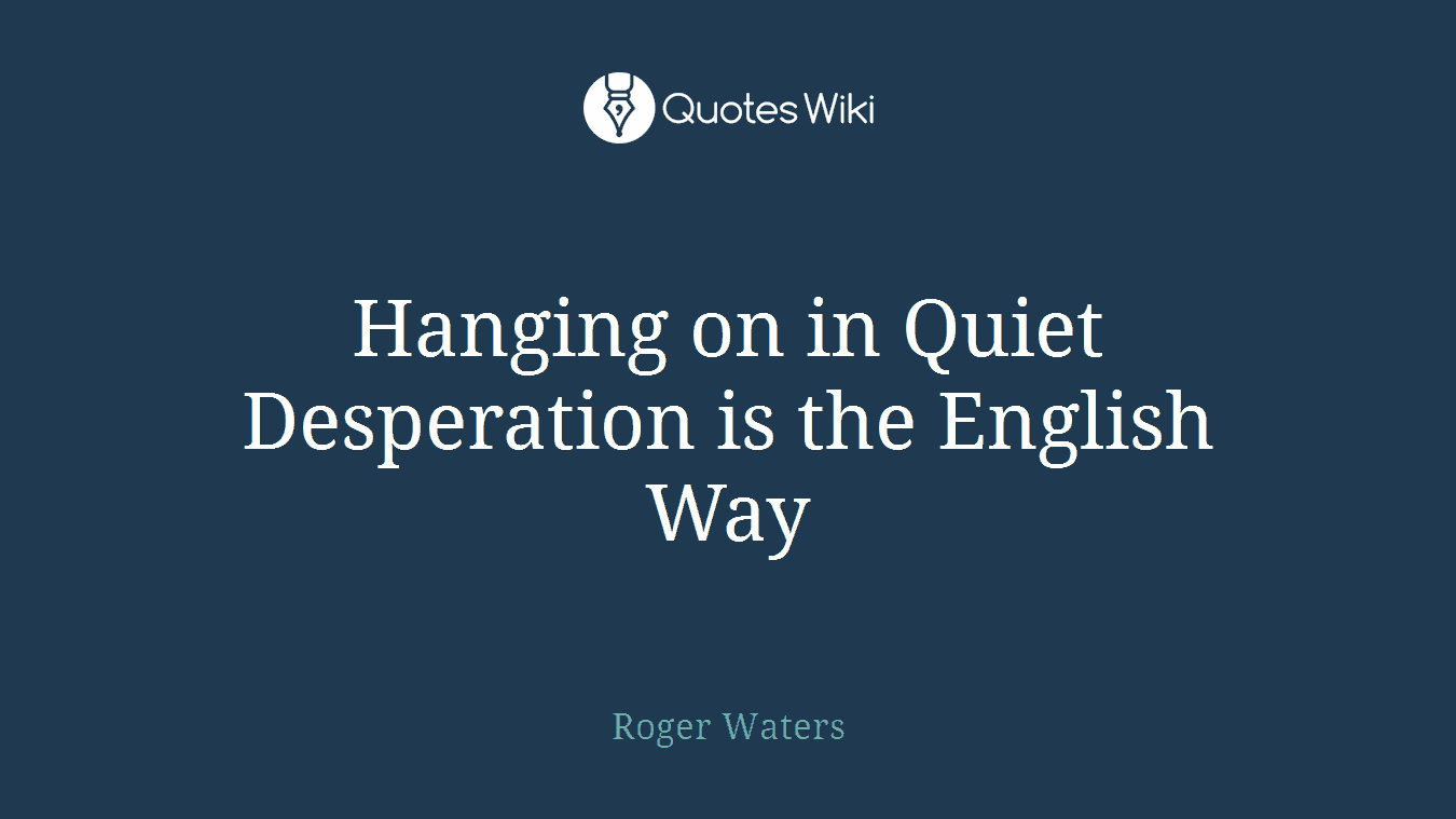 Hanging on in Quiet Desperation is the English Way