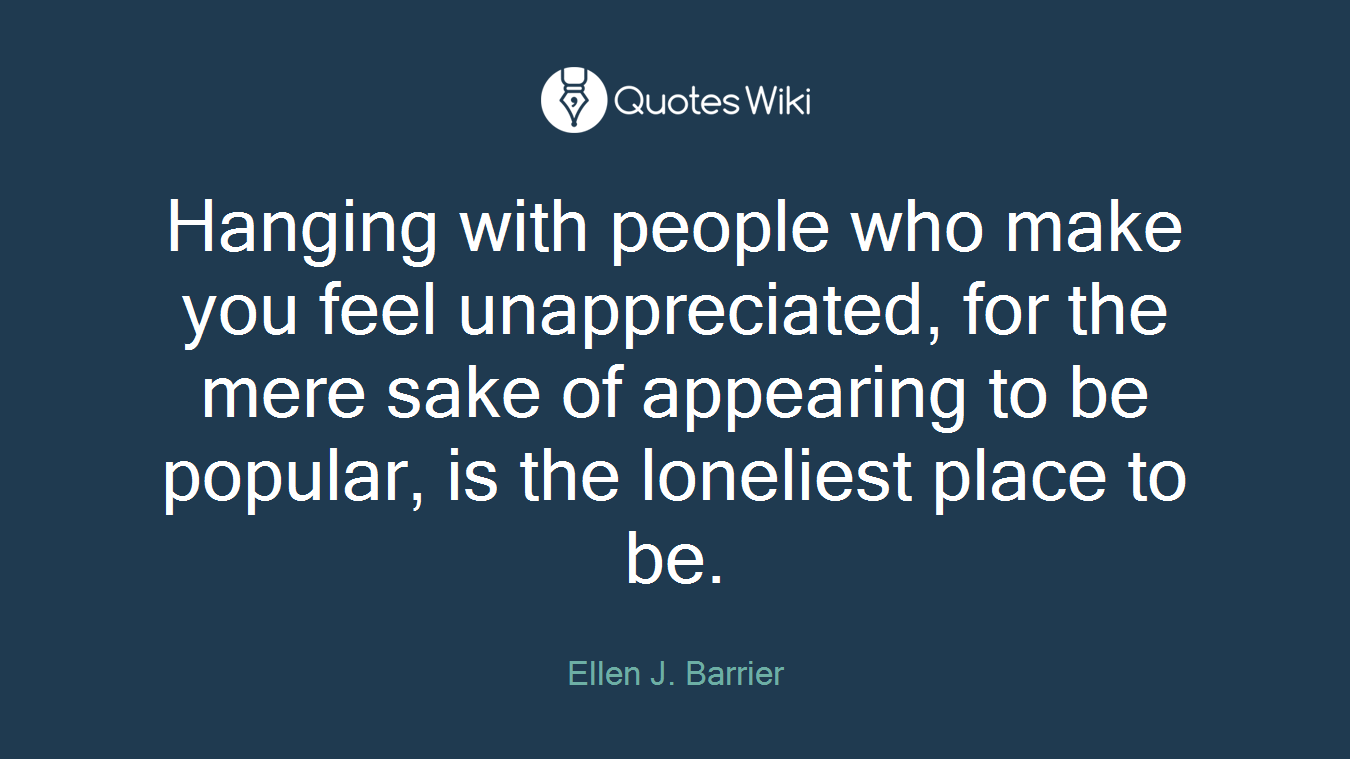 Hanging with people who make you feel unappreciated, for the mere sake of appearing to be popular, is the loneliest place to be.