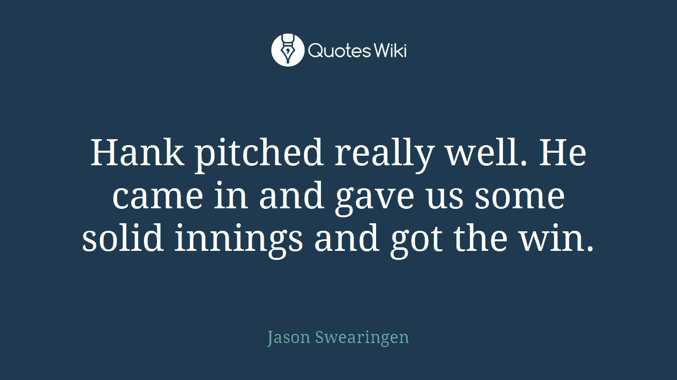 Hank pitched really well. He came in and gave us some solid innings and got the win.