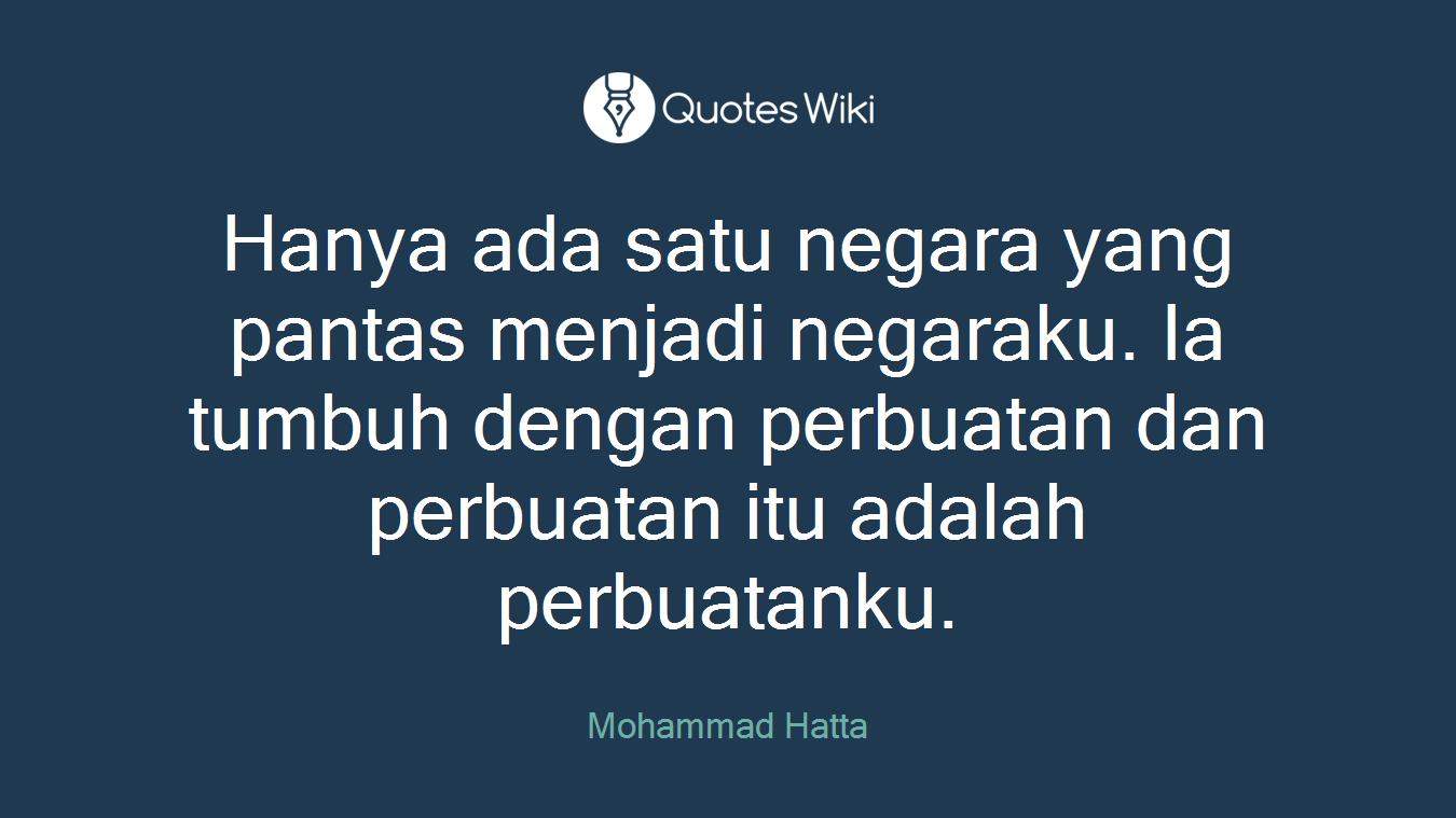 Hanya ada satu negara yang pantas menjadi negaraku. Ia tumbuh dengan perbuatan dan perbuatan itu adalah perbuatanku.