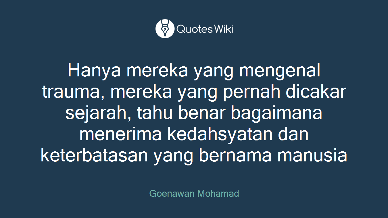 Hanya mereka yang mengenal trauma, mereka yang pernah dicakar sejarah, tahu benar bagaimana menerima kedahsyatan dan keterbatasan yang bernama manusia